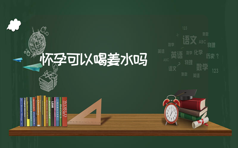 怀孕可以喝姜水吗