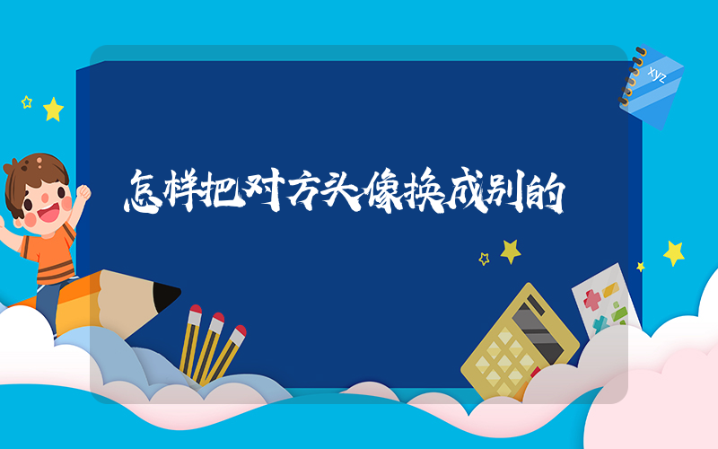 怎样把对方头像换成别的