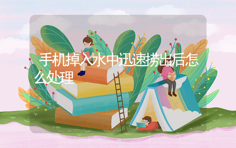 手机掉入水中迅速捞出后怎么处理