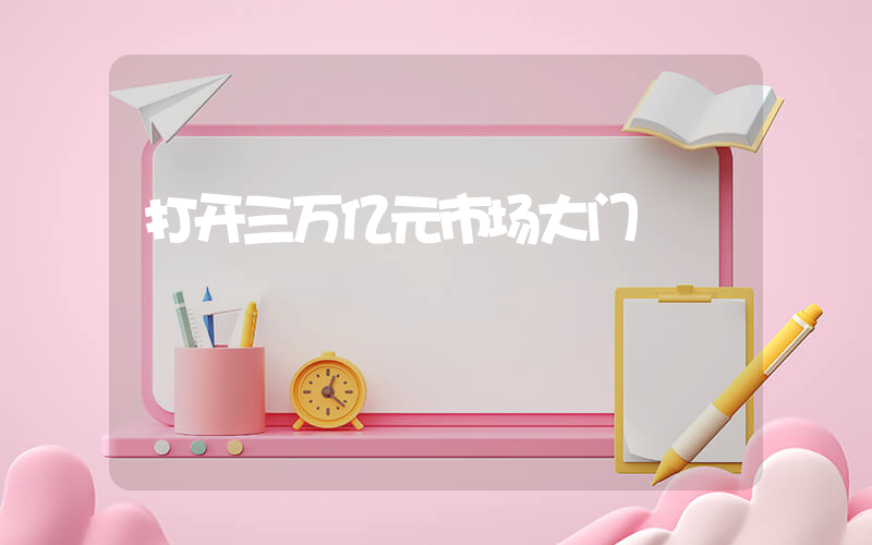 打开三万亿元市场大门