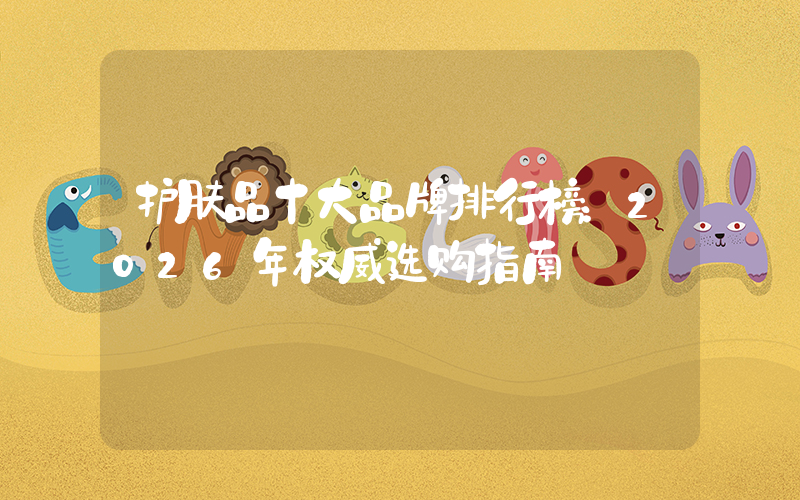 护肤品十大品牌排行榜：2026年权威选购指南