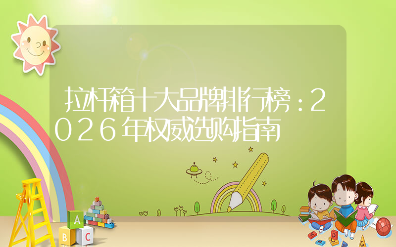 拉杆箱十大品牌排行榜：2026年权威选购指南