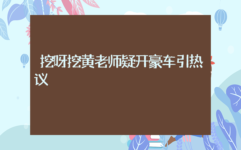 挖呀挖黄老师疑开豪车引热议