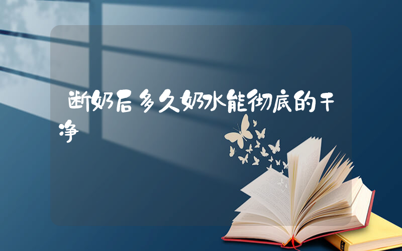 断奶后多久奶水能彻底的干净