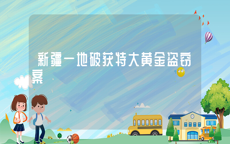 新疆一地破获特大黄金盗窃案