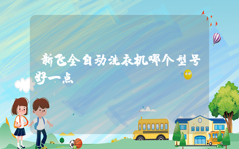 新飞全自动洗衣机哪个型号好一点