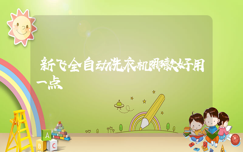 新飞全自动洗衣机哪款好用一点