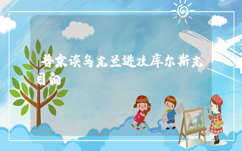 普京谈乌克兰进攻库尔斯克目的
