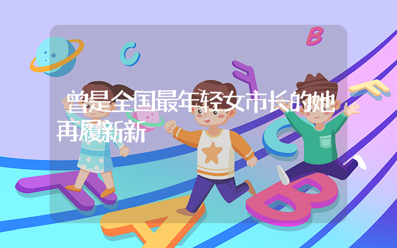 曾是全国最年轻女市长的她再履新新