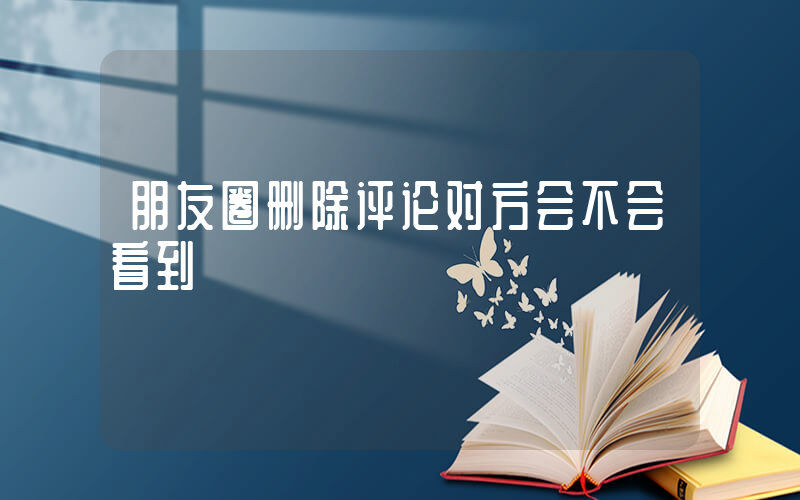 朋友圈删除评论对方会不会看到