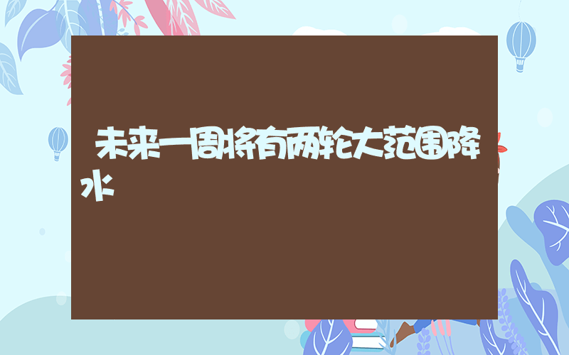 未来一周将有两轮大范围降水