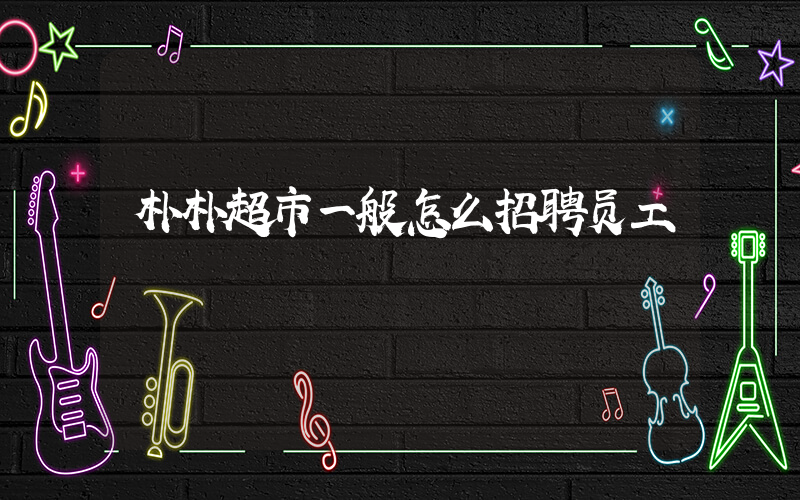 朴朴超市一般怎么招聘员工