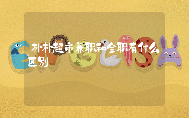 朴朴超市兼职和全职有什么区别