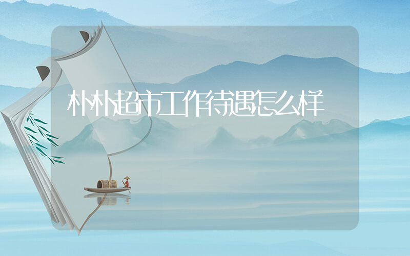 朴朴超市工作待遇怎么样