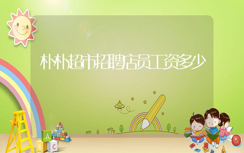 朴朴超市招聘店员工资多少