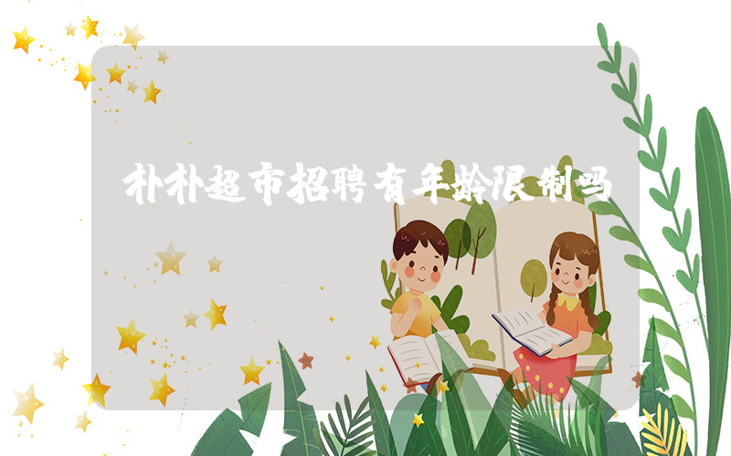 朴朴超市招聘有年龄限制吗