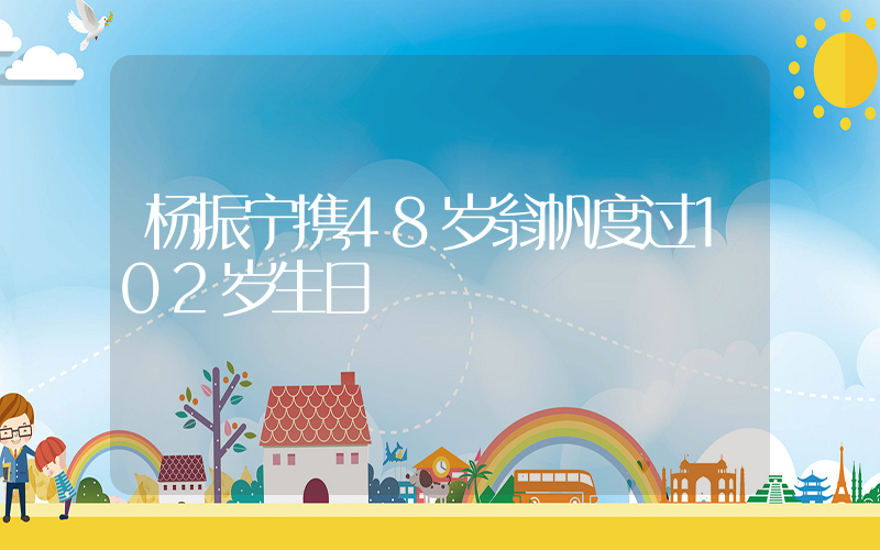 杨振宁携48岁翁帆度过102岁生日