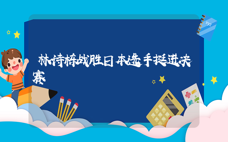 林诗栋战胜日本选手挺进决赛