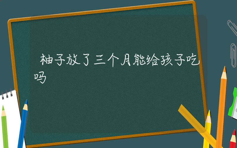 柚子放了三个月能给孩子吃吗