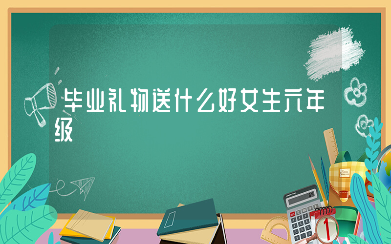 毕业礼物送什么好女生六年级