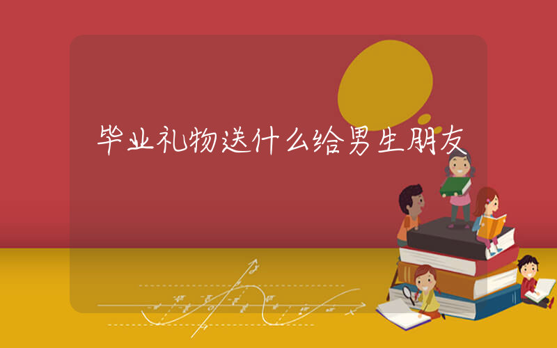 毕业礼物送什么给男生朋友