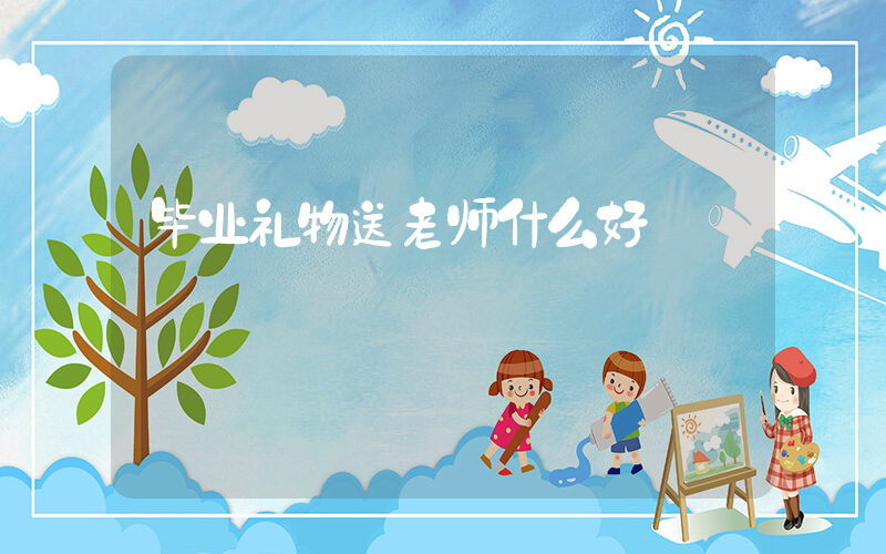 毕业礼物送老师什么好