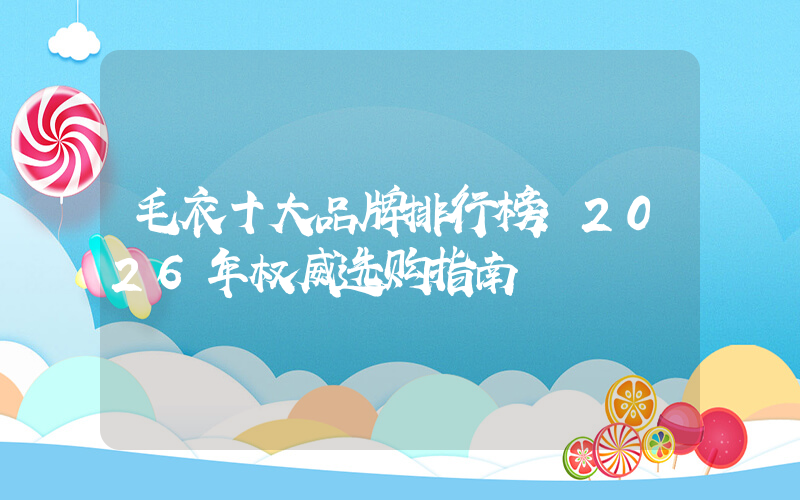 毛衣十大品牌排行榜：2026年权威选购指南