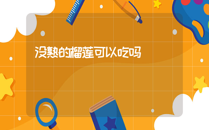 没熟的榴莲可以吃吗