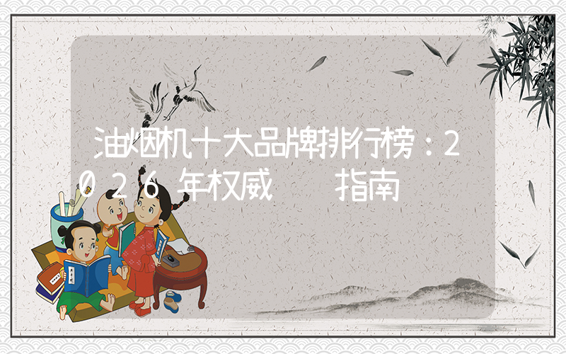 油烟机十大品牌排行榜：2026年权威选购指南