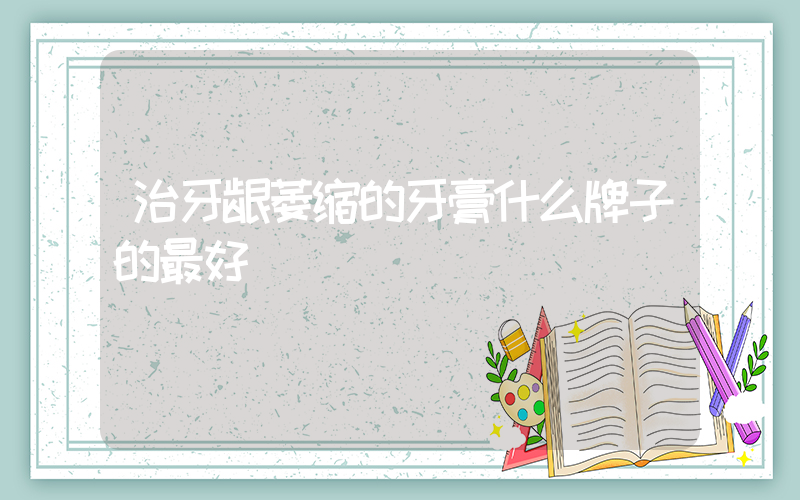 治牙龈萎缩的牙膏什么牌子的最好