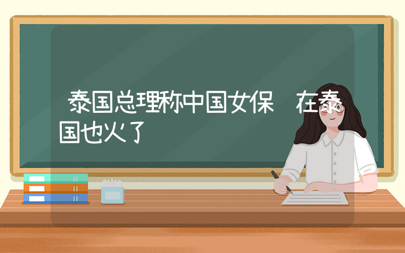 泰国总理称中国女保镖在泰国也火了