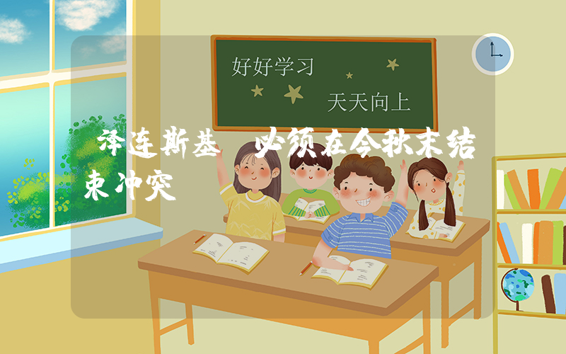 泽连斯基:必须在今秋末结束冲突