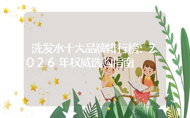 洗发水十大品牌排行榜：2026年权威选购指南