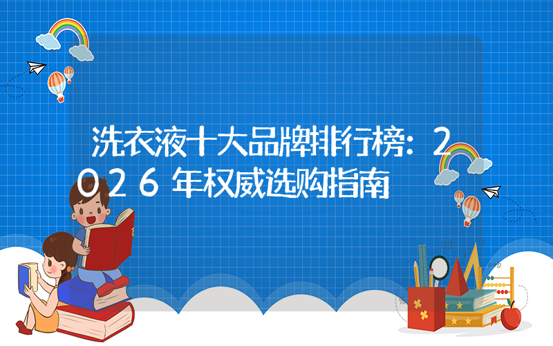 洗衣液十大品牌排行榜：2026年权威选购指南