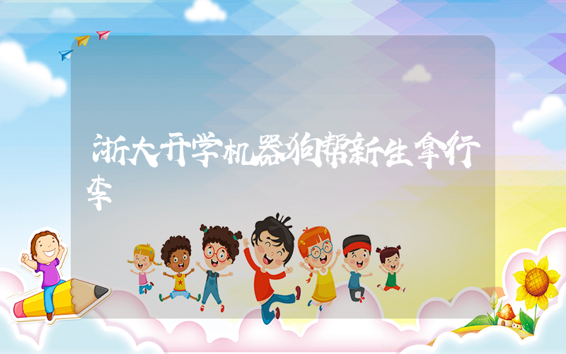 浙大开学机器狗帮新生拿行李