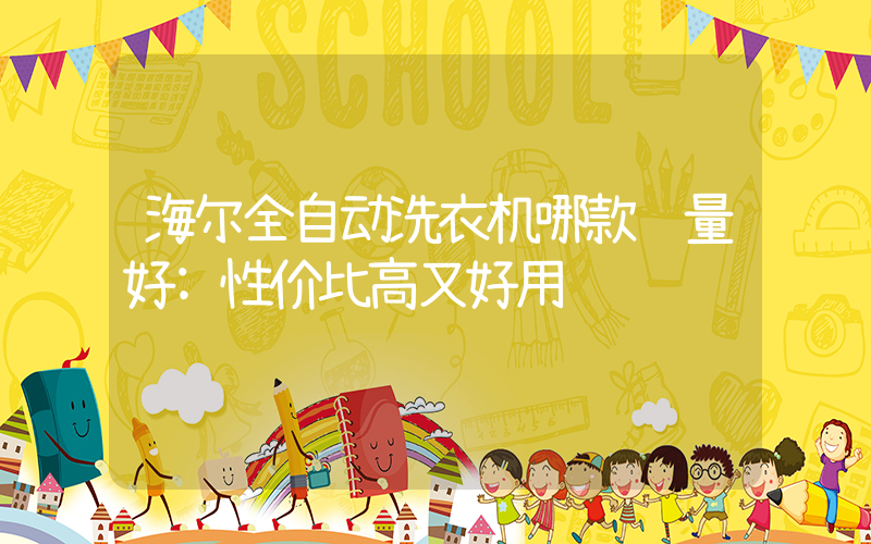 海尔全自动洗衣机哪款质量好:性价比高又好用
