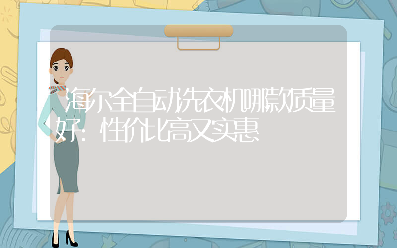 海尔全自动洗衣机哪款质量好:性价比高又实惠