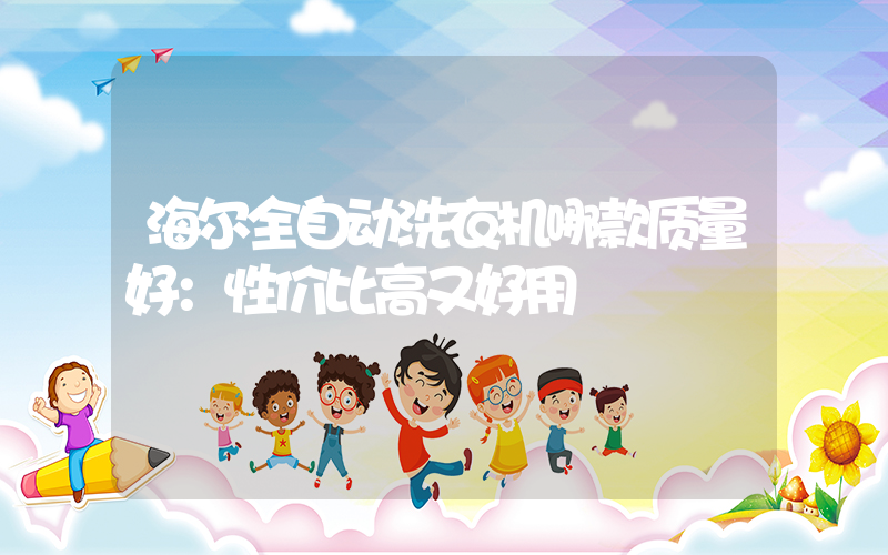 海尔全自动洗衣机哪款质量好：性价比高又好用