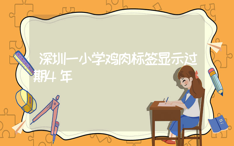 深圳一小学鸡肉标签显示过期4年