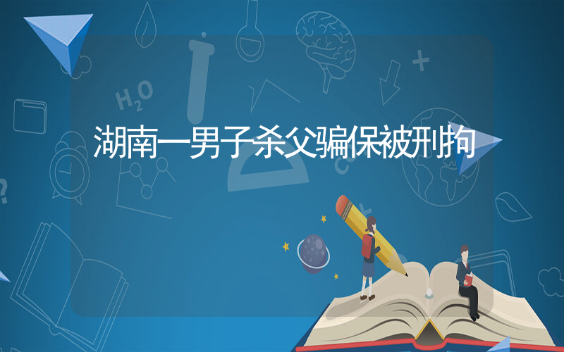 湖南一男子杀父骗保被刑拘