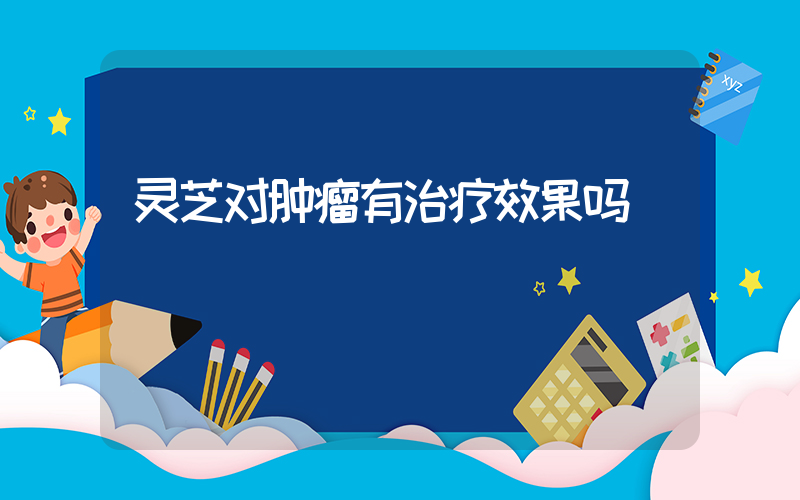 灵芝对肿瘤有治疗效果吗
