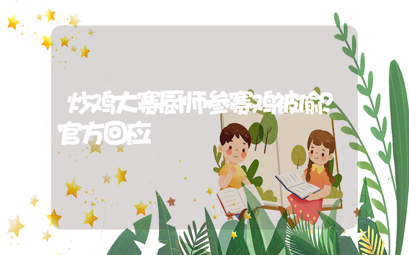 炒鸡大赛厨师参赛鸡被偷？官方回应