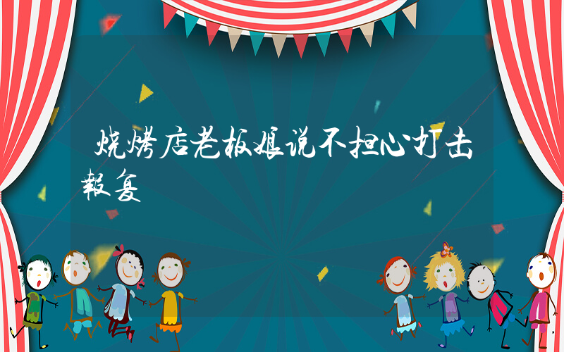 烧烤店老板娘说不担心打击报复
