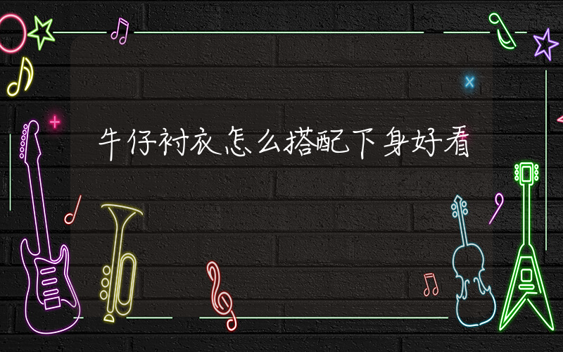 牛仔衬衣怎么搭配下身好看