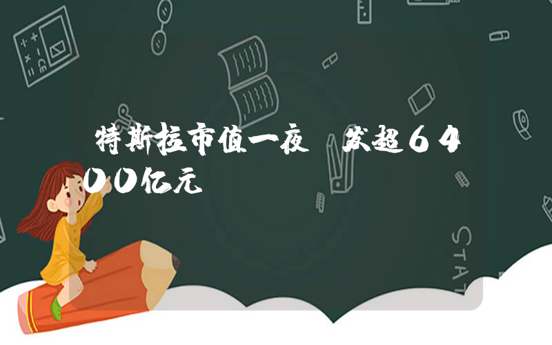 特斯拉市值一夜蒸发超6400亿元