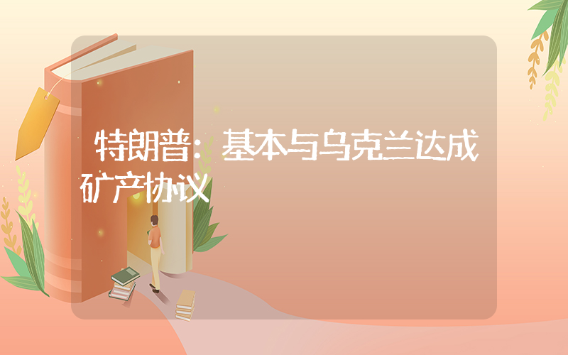 特朗普：基本与乌克兰达成矿产协议