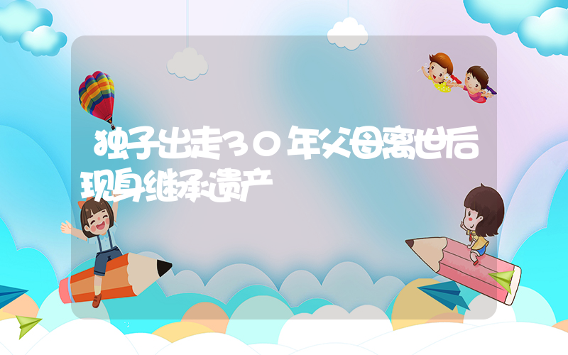独子出走30年父母离世后现身继承遗产
