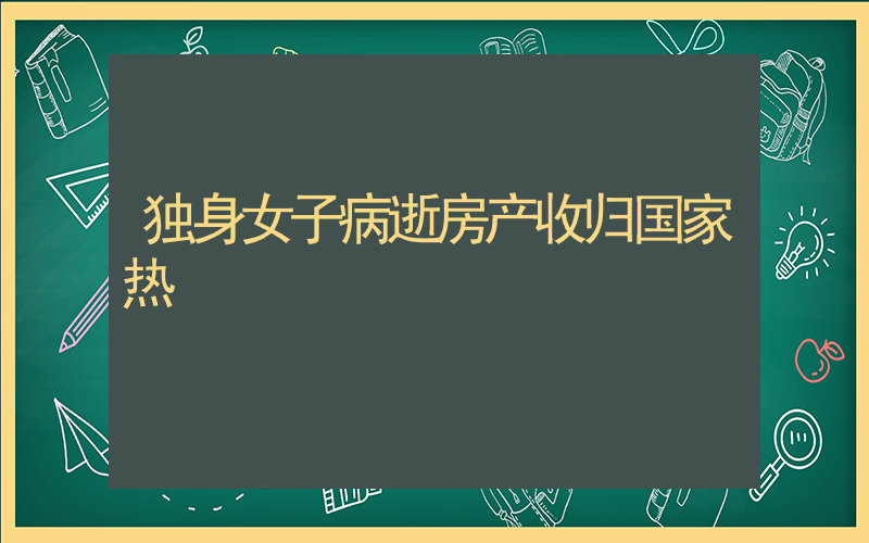 独身女子病逝房产收归国家热
