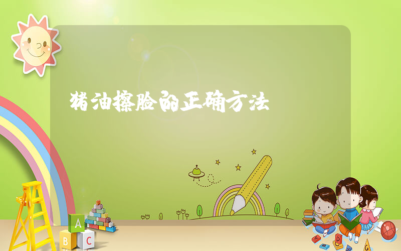 猪油擦脸的正确方法