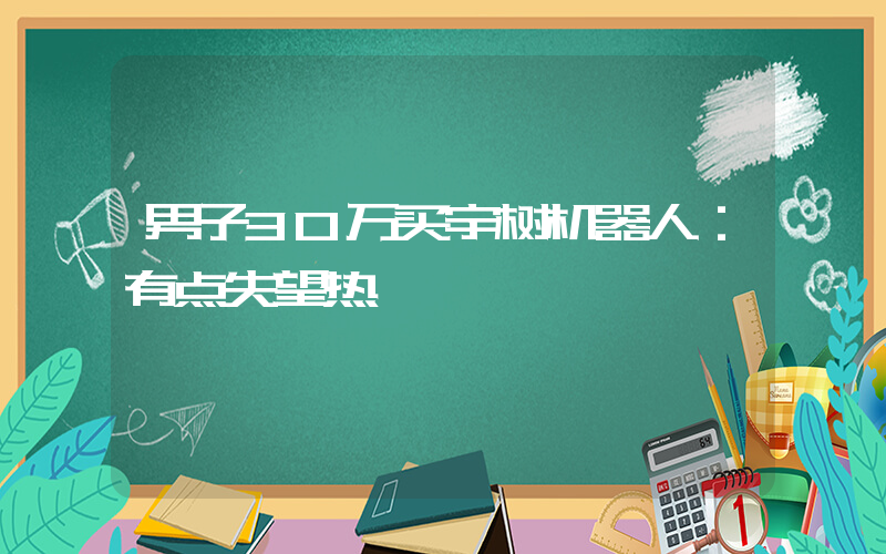 男子30万买宇树机器人：有点失望热